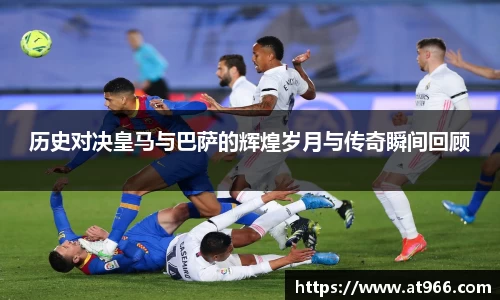 历史对决皇马与巴萨的辉煌岁月与传奇瞬间回顾